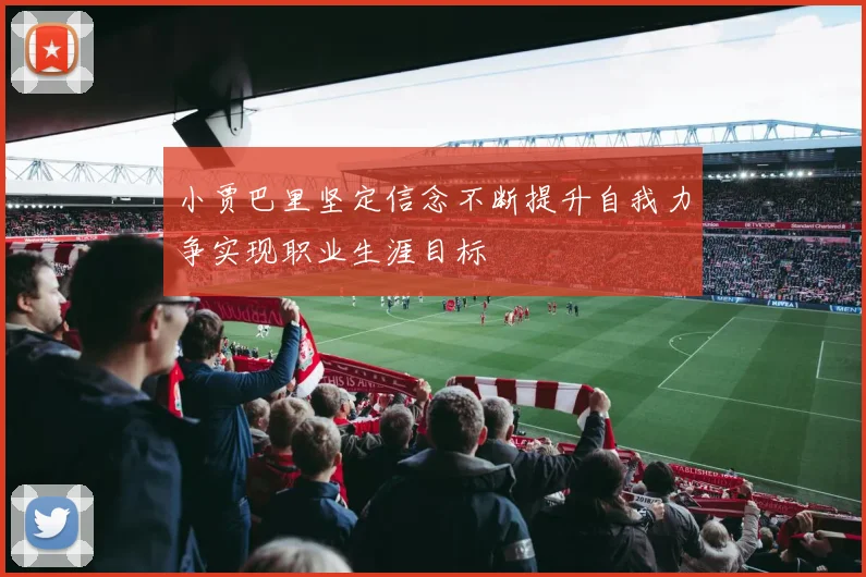 小贾巴里坚定信念不断提升自我力争实现职业生涯目标