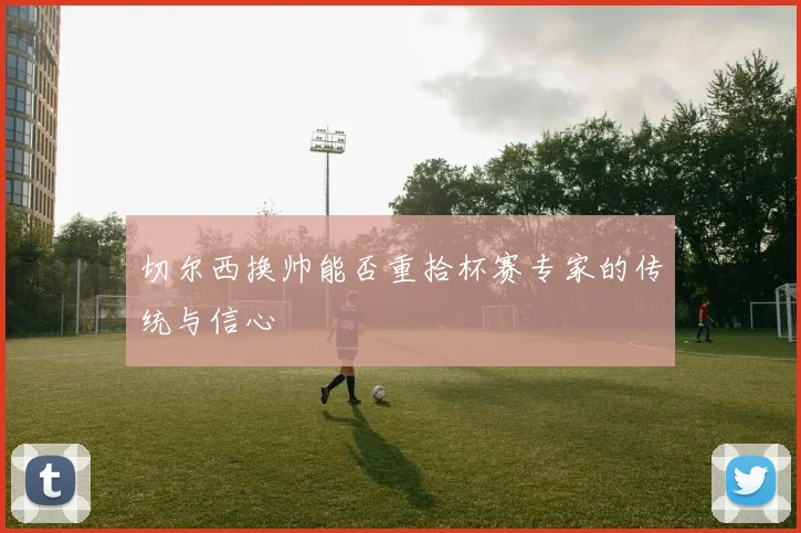 切尔西换帅能否重拾杯赛专家的传统与信心