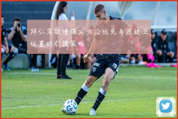 拜仁若欲增强实力应优先考虑边卫位置的引援策略