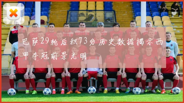 巴萨29轮后积73分历史数据揭示西甲夺冠前景光明