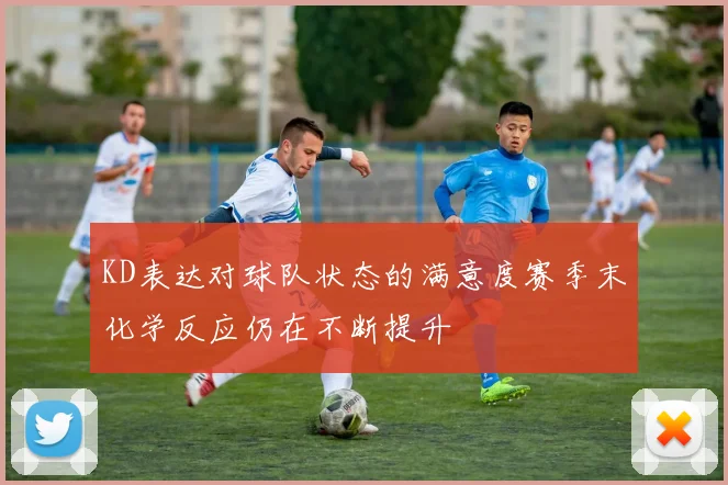 KD表达对球队状态的满意度赛季末化学反应仍在不断提升