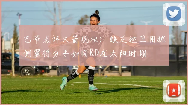 巴爷点评火箭现状：缺乏控卫困扰侧翼得分手如同KD在太阳时期
