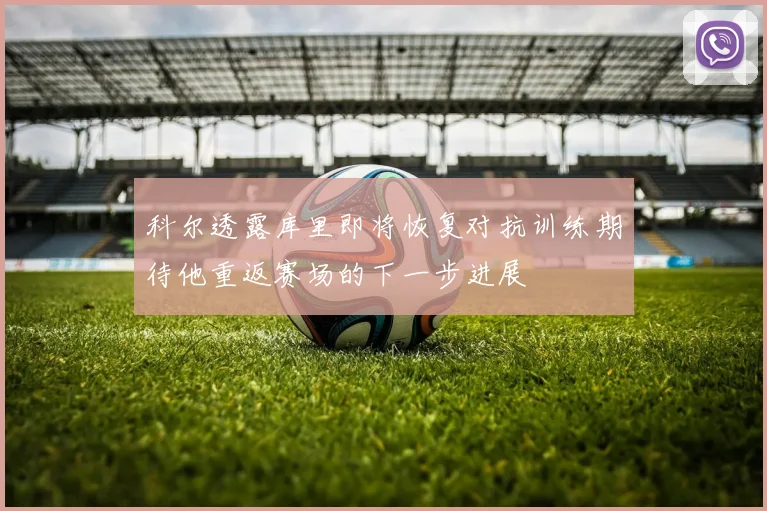 科尔透露库里即将恢复对抗训练期待他重返赛场的下一步进展