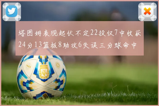 塔图姆表现起伏不定22投仅7中收获24分13篮板8助攻6失误三分球命中率低迷