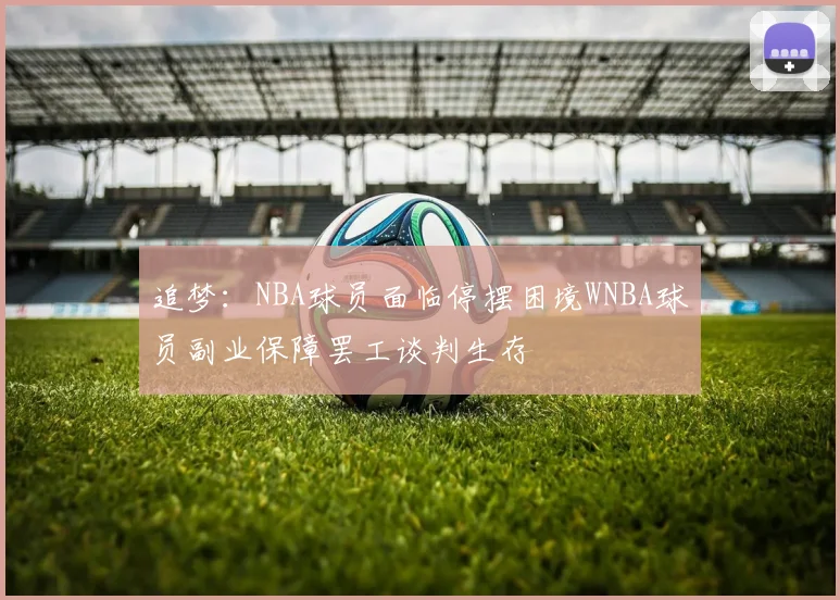 追梦：NBA球员面临停摆困境WNBA球员副业保障罢工谈判生存