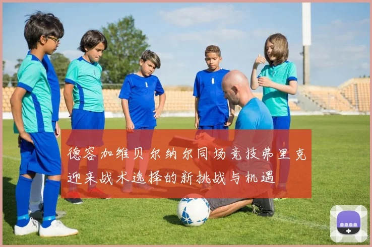 德容加维贝尔纳尔同场竞技弗里克迎来战术选择的新挑战与机遇