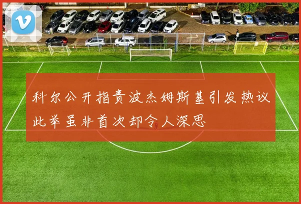 科尔公开指责波杰姆斯基引发热议此举虽非首次却令人深思