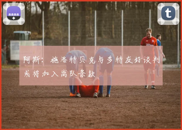 阿斯：施洛特贝克与多特友好谈判或将加入离队条款