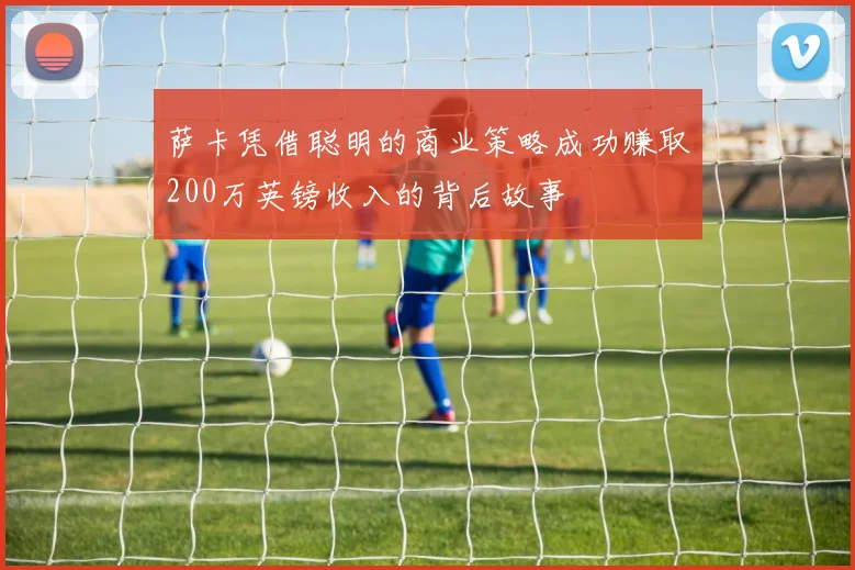 萨卡凭借聪明的商业策略成功赚取200万英镑收入的背后故事