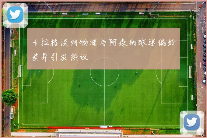 卡拉格谈利物浦与阿森纳球迷偏好差异引发热议