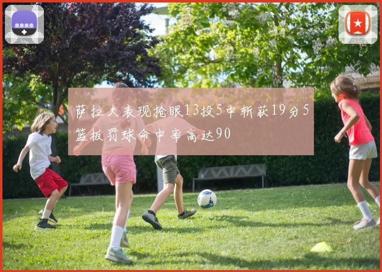 萨拉夫表现抢眼13投5中斩获19分5篮板罚球命中率高达90