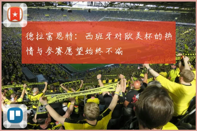 德拉富恩特：西班牙对欧美杯的热情与参赛愿望始终不减