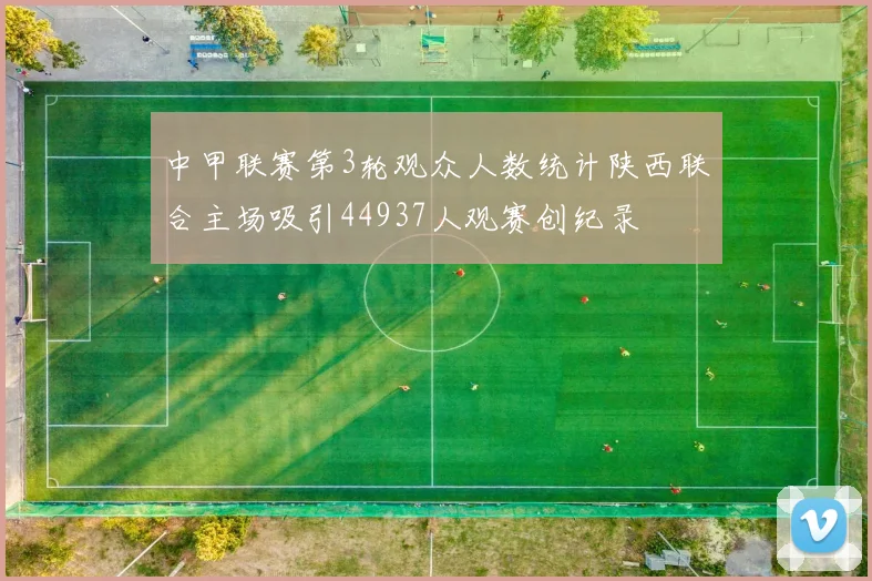 中甲联赛第3轮观众人数统计陕西联合主场吸引44937人观赛创纪录