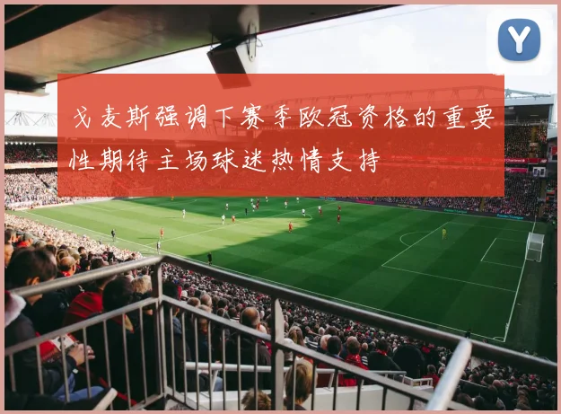 戈麦斯强调下赛季欧冠资格的重要性期待主场球迷热情支持