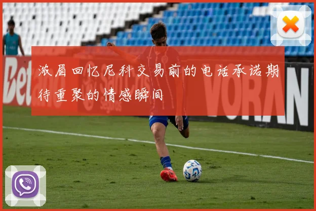 浓眉回忆尼科交易前的电话承诺期待重聚的情感瞬间