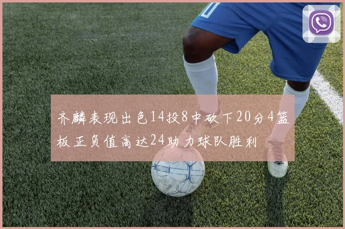 齐麟表现出色14投8中砍下20分4篮板正负值高达24助力球队胜利