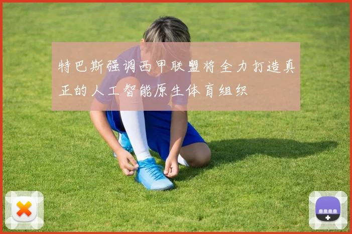 特巴斯强调西甲联盟将全力打造真正的人工智能原生体育组织