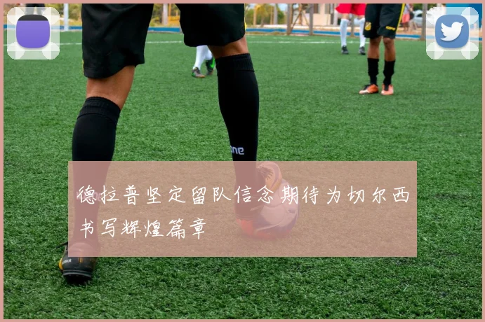 德拉普坚定留队信念期待为切尔西书写辉煌篇章