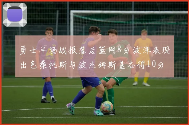 勇士半场战报落后篮网8分波津表现出色桑托斯与波杰姆斯基各得10分