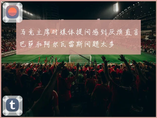 马竞主席对媒体提问感到厌烦直言巴萨和阿尔瓦雷斯问题太多